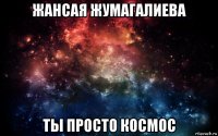 жансая жумагалиева ты просто космос