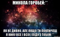 микола горобей:** як не дивно, але якщо ти покличеш я кину все і всіх і піду з тобой:***