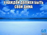 у каждой должен быть свой дима 