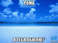 рома я тебя лбюлю)*