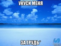 укуси меня за грудь*