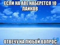 если на аве наберется 10 лайков отвечу на любой вопрос