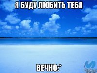 я буду любить тебя вечно:*