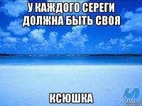 у каждого сереги должна быть своя ксюшка