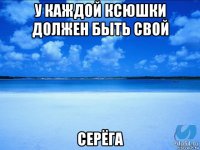 у каждой ксюшки должен быть свой серёга