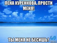 лена куренкова, прости меня! ты меня не бесишь!