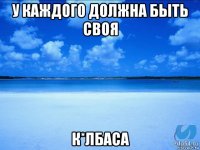 у каждого должна быть своя к*лбаса