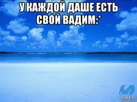 у каждой даше есть свой вадим:* 