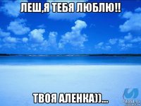 леш,я тебя люблю!! твоя аленка))...