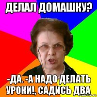 делал домашку? -да. -а надо делать уроки!, садись два