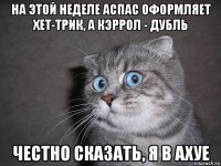 на этой неделе аспас оформляет хет-трик, а кэррол - дубль честно сказать, я в ахуе