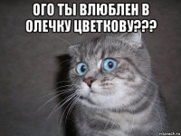 ого ты влюблен в олечку цветкову??? 