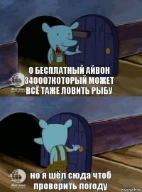 о бесплатный айвон 340007который может всё таже ловить рыбу но я шёл сюда чтоб проверить погоду