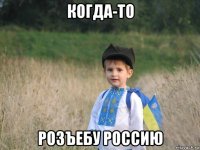 когда-то розъебу россию