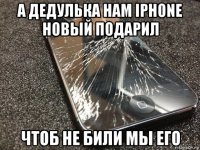 а дедулька нам iphone новый подарил чтоб не били мы его