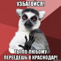 узбагойся! ты по-любому переедешь в краснодар!