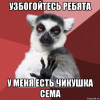 узбогойтесь ребята у меня есть чикушка сема