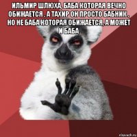 ильмир шлюха, баба которая вечно обижается , а тахир он просто бабник , но не баба которая обижается, а может и баба 