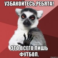 узбакойтесь,ребята! это всего лишь футбол.