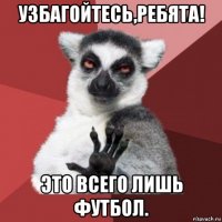 узбагойтесь,ребята! это всего лишь футбол.