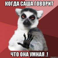 когда саша говорит что она умная .!