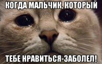 когда мальчик, который тебе нравиться-заболел!