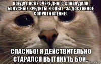 когда после очередного слива дали бонусные кредиты и опыт "за достойное сопротивление" спасибо! я действительно старался вытянуть бой..