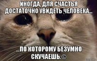 иногда, для счастья достаточно увидеть человека... ...по которому безумно скучаешь.©