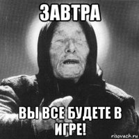 завтра вы все будете в игре!