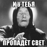 и у тебя пропадет свет