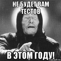 не будет вам тестов в этом году!