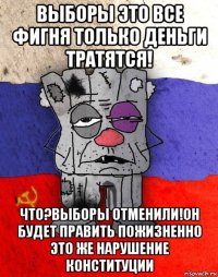 выборы это все фигня только деньги тратятся! что?выборы отменили!он будет править пожизненно это же нарушение конституции