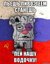 пьешь пиво?геем станешь пей нашу водочку!