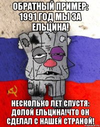 обратный пример: 1991 год мы за ельцина! несколько лет спустя: долой ельцина!что он сделал с нашей страной!