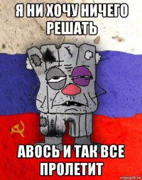 я ни хочу ничего решать авось и так все пролетит