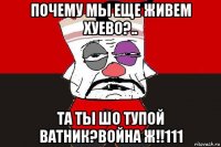 почему мы еще живем хуево?.. та ты шо тупой ватник?война ж!!111