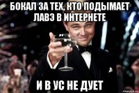 бокал за тех, кто подымает лавэ в интернете и в ус не дует