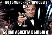 во тьме ночной, при свете дня бокал абсента выпью я!