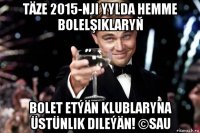 täze 2015-nji yylda hemme bolelşiklaryň bolet etýän klublaryna üstünlik dileýän! ©sau