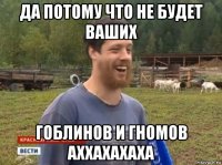 да потому что не будет ваших гоблинов и гномов аххахахаха