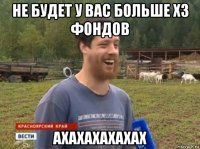 не будет у вас больше х3 фондов ахахахахахах