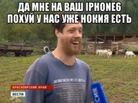 да мне на ваш iphone6 похуй у нас уже нокия есть 