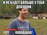 и не будет больше у тебя девушки ахахахаха