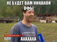 не будет вам никакой офы ахахаха