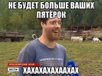 не будет больше ваших пятёрок хахахахахаахах