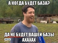 а когда будет база? да не будет вашей базы ахахах