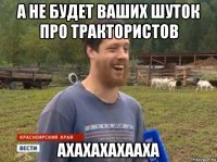 а не будет ваших шуток про трактористов ахахахахааха