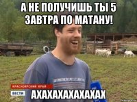 а не получишь ты 5 завтра по матану! ахахахахахахах