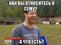 - как вы относитесь к сему? - а что есть?