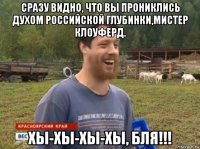 сразу видно, что вы прониклись духом российской глубинки,мистер клоуферд. хы-хы-хы-хы, бля!!!